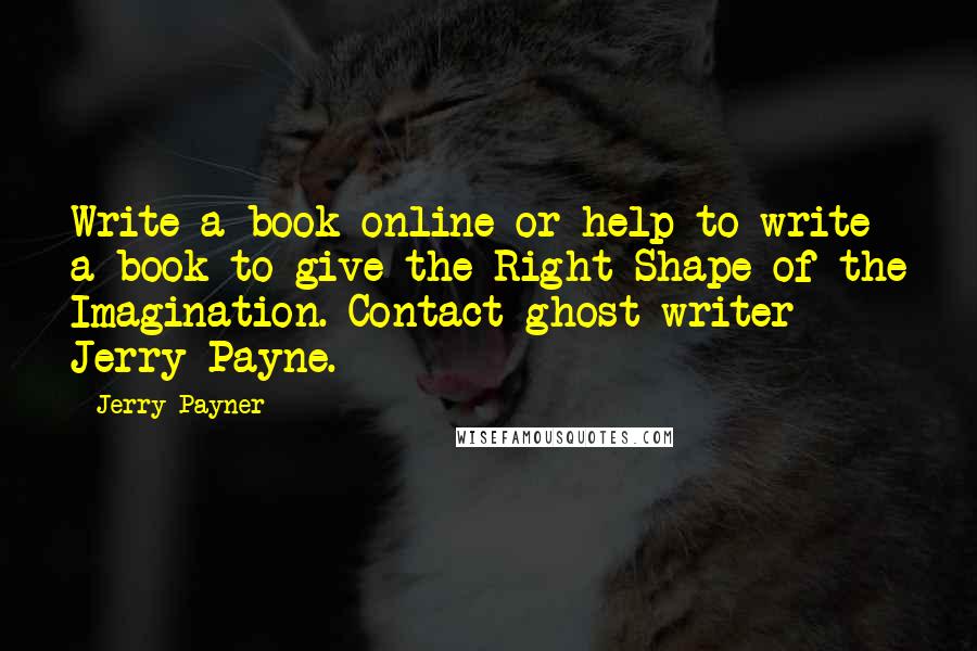 Jerry Payner Quotes: Write a book online or help to write a book to give the Right Shape of the Imagination. Contact ghost writer Jerry Payne.