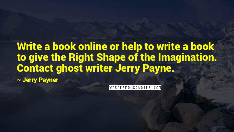 Jerry Payner Quotes: Write a book online or help to write a book to give the Right Shape of the Imagination. Contact ghost writer Jerry Payne.