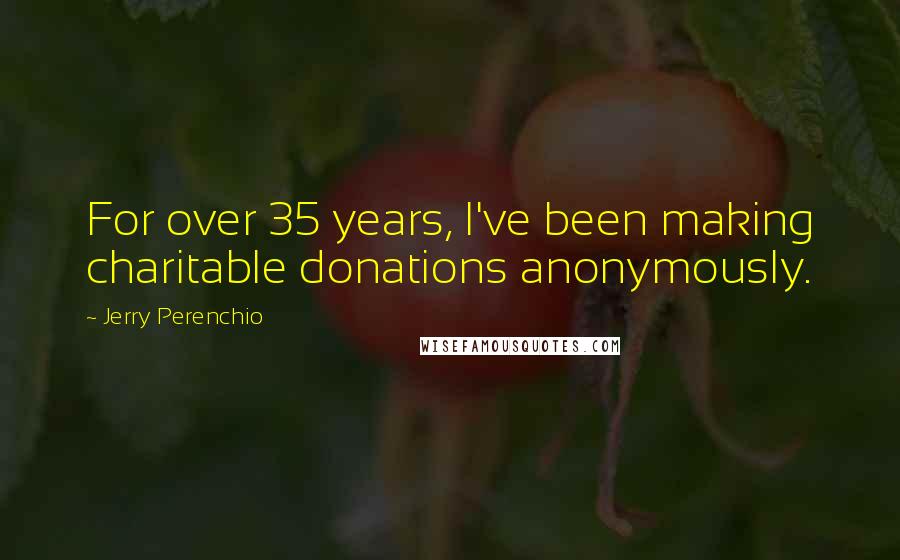 Jerry Perenchio Quotes: For over 35 years, I've been making charitable donations anonymously.