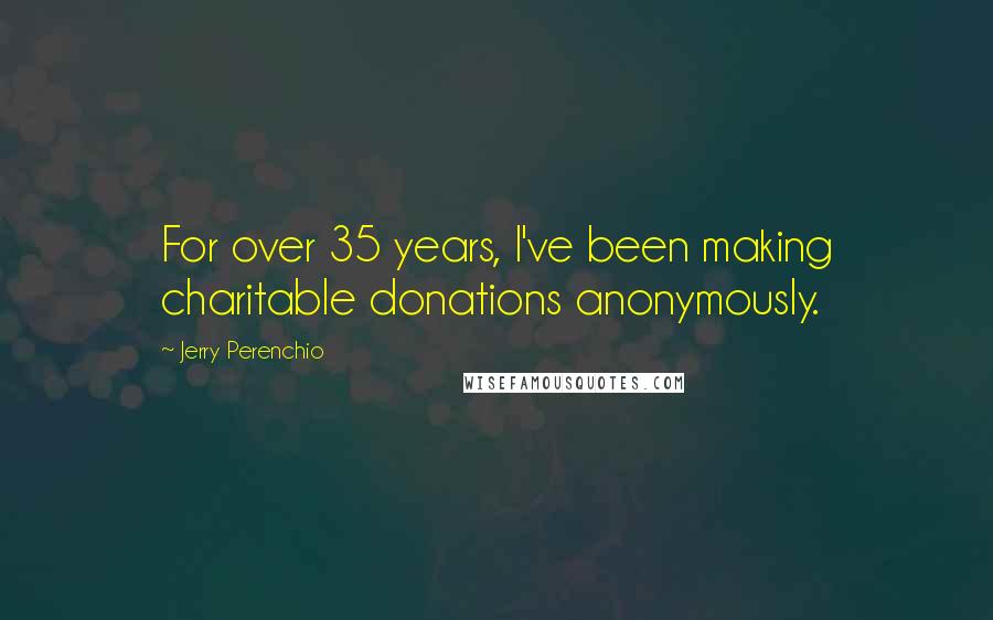 Jerry Perenchio Quotes: For over 35 years, I've been making charitable donations anonymously.