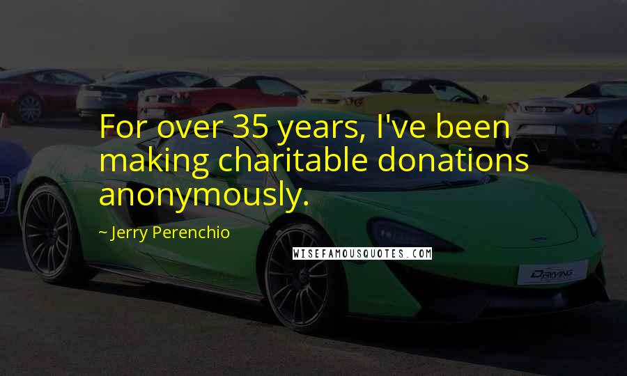 Jerry Perenchio Quotes: For over 35 years, I've been making charitable donations anonymously.