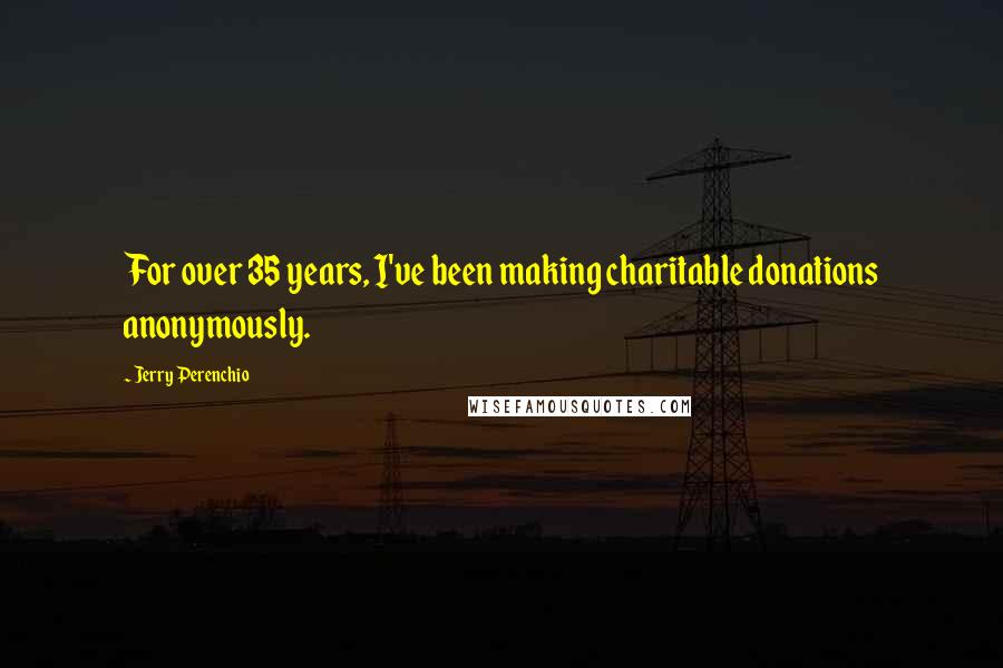 Jerry Perenchio Quotes: For over 35 years, I've been making charitable donations anonymously.