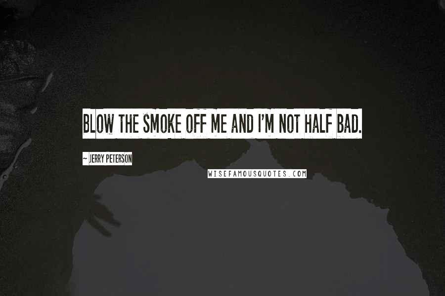 Jerry Peterson Quotes: Blow the smoke off me and I'm not half bad.