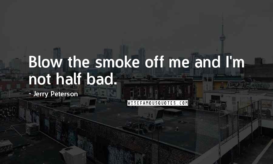 Jerry Peterson Quotes: Blow the smoke off me and I'm not half bad.