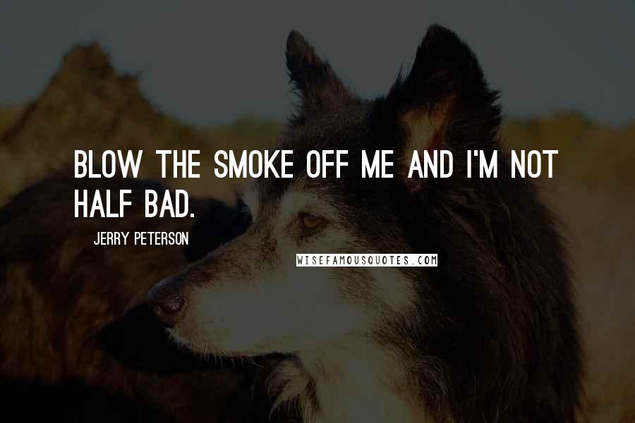 Jerry Peterson Quotes: Blow the smoke off me and I'm not half bad.