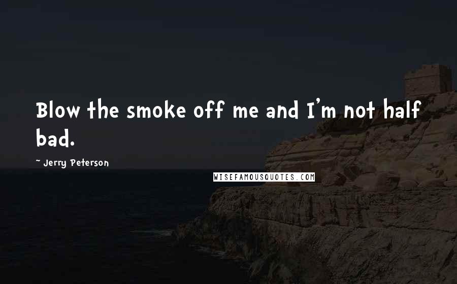 Jerry Peterson Quotes: Blow the smoke off me and I'm not half bad.