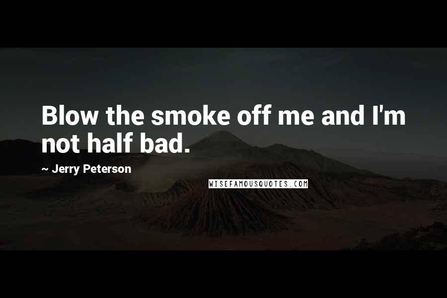 Jerry Peterson Quotes: Blow the smoke off me and I'm not half bad.