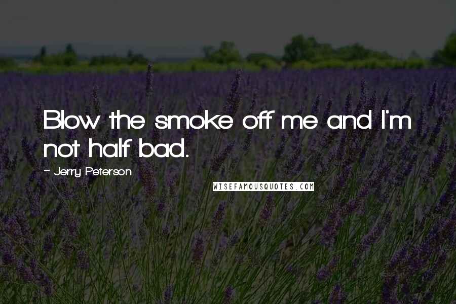 Jerry Peterson Quotes: Blow the smoke off me and I'm not half bad.