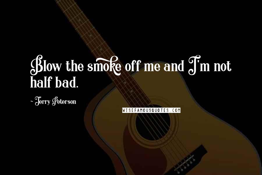 Jerry Peterson Quotes: Blow the smoke off me and I'm not half bad.