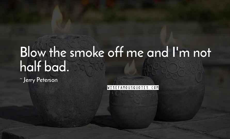 Jerry Peterson Quotes: Blow the smoke off me and I'm not half bad.