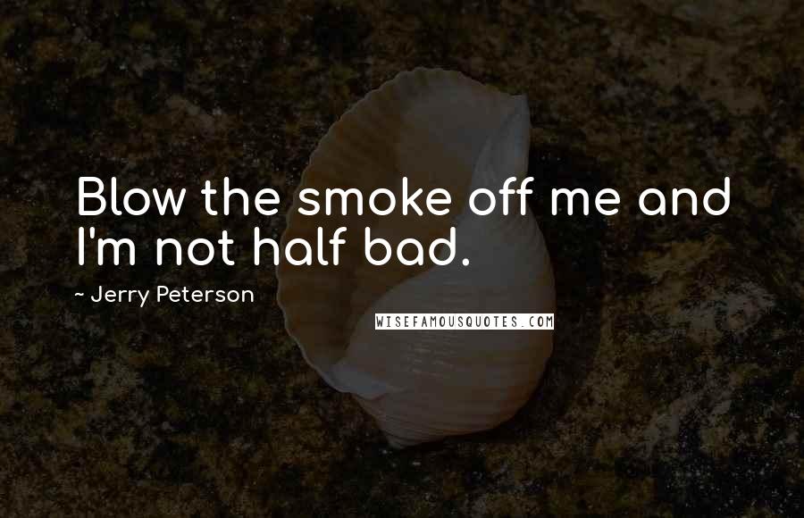 Jerry Peterson Quotes: Blow the smoke off me and I'm not half bad.