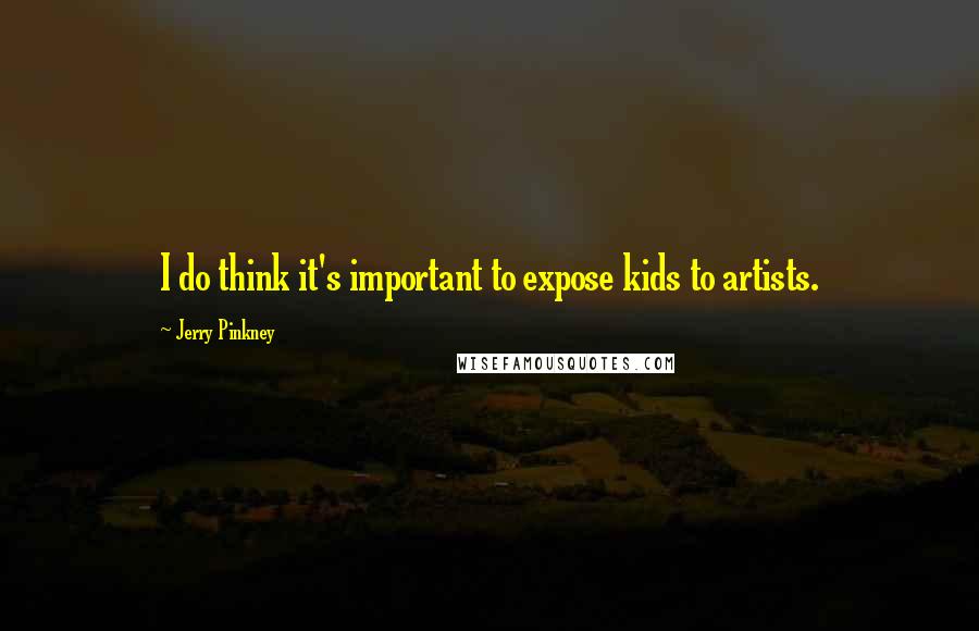 Jerry Pinkney Quotes: I do think it's important to expose kids to artists.