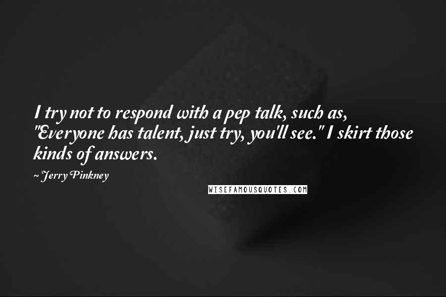 Jerry Pinkney Quotes: I try not to respond with a pep talk, such as, "Everyone has talent, just try, you'll see." I skirt those kinds of answers.