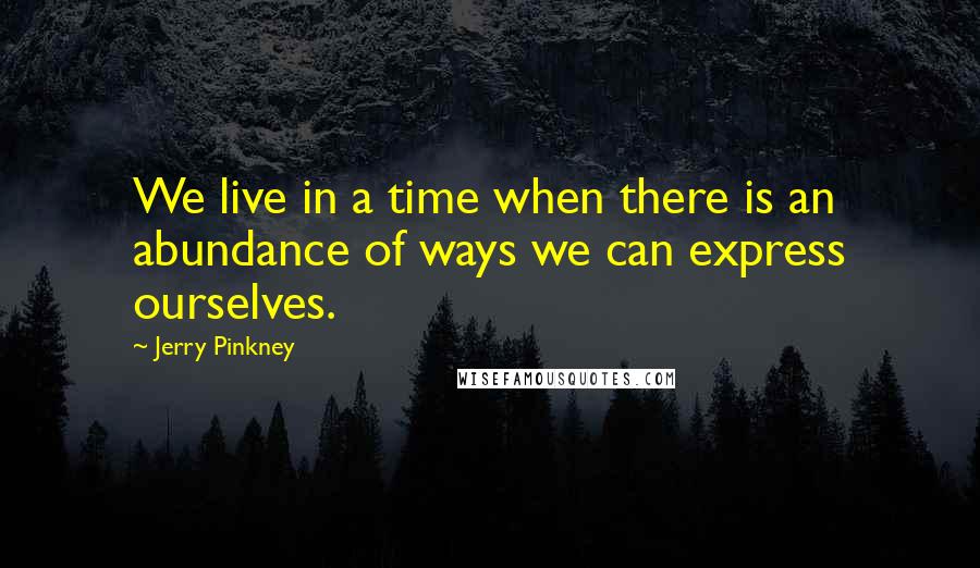 Jerry Pinkney Quotes: We live in a time when there is an abundance of ways we can express ourselves.