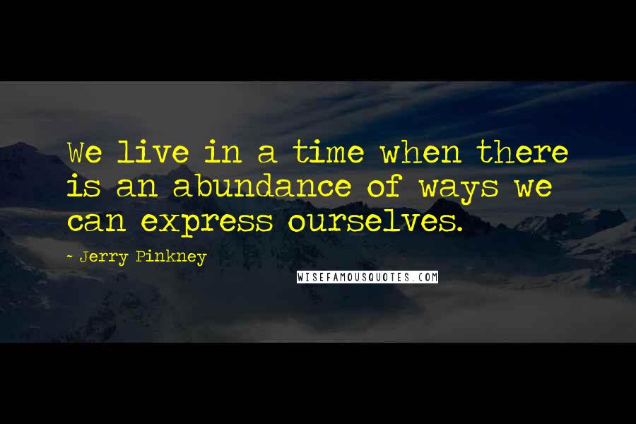 Jerry Pinkney Quotes: We live in a time when there is an abundance of ways we can express ourselves.