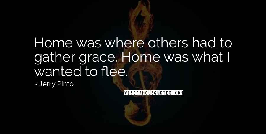 Jerry Pinto Quotes: Home was where others had to gather grace. Home was what I wanted to flee.