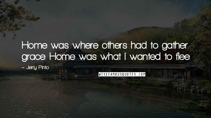 Jerry Pinto Quotes: Home was where others had to gather grace. Home was what I wanted to flee.