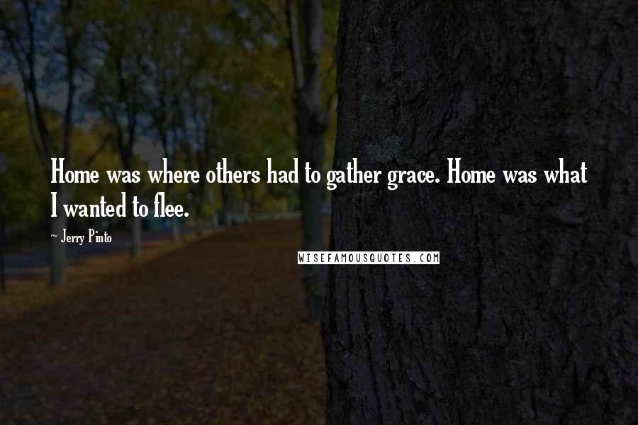 Jerry Pinto Quotes: Home was where others had to gather grace. Home was what I wanted to flee.