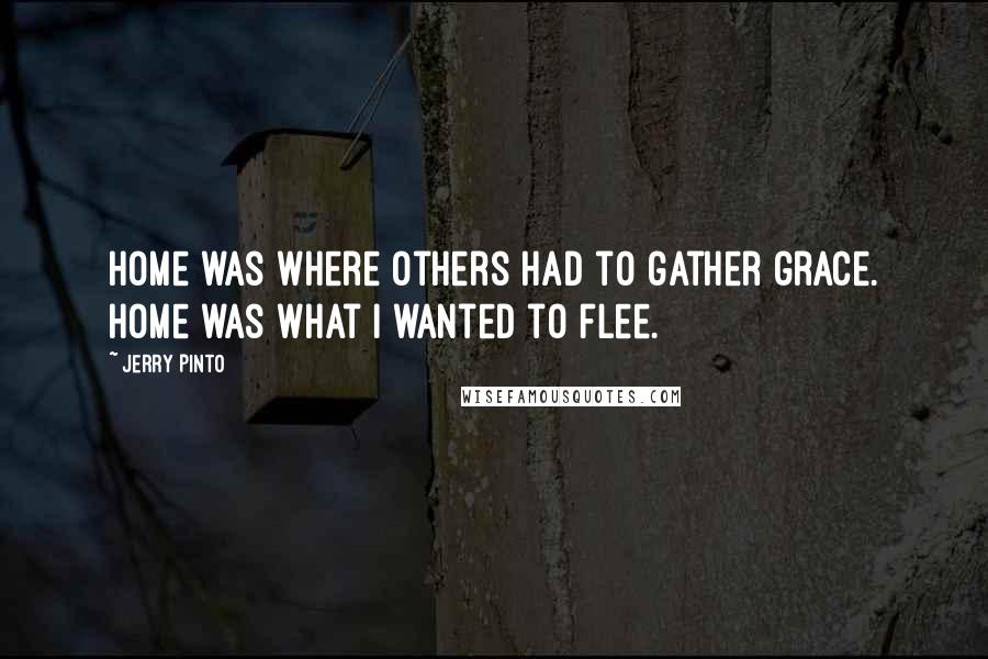 Jerry Pinto Quotes: Home was where others had to gather grace. Home was what I wanted to flee.