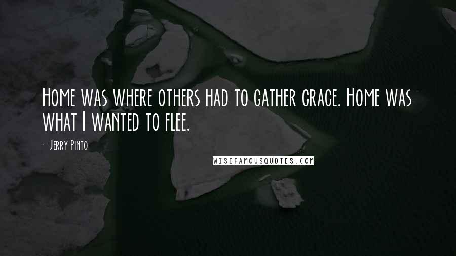 Jerry Pinto Quotes: Home was where others had to gather grace. Home was what I wanted to flee.