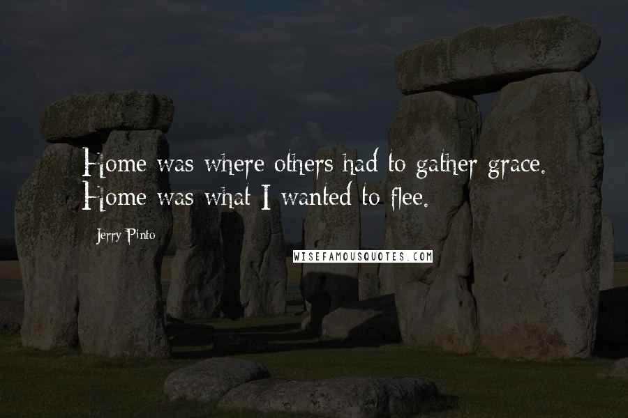 Jerry Pinto Quotes: Home was where others had to gather grace. Home was what I wanted to flee.