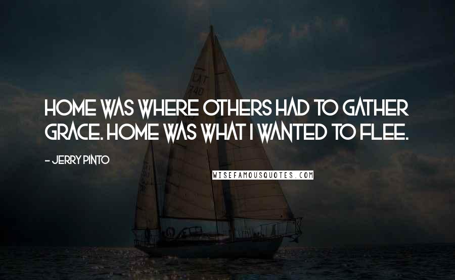 Jerry Pinto Quotes: Home was where others had to gather grace. Home was what I wanted to flee.