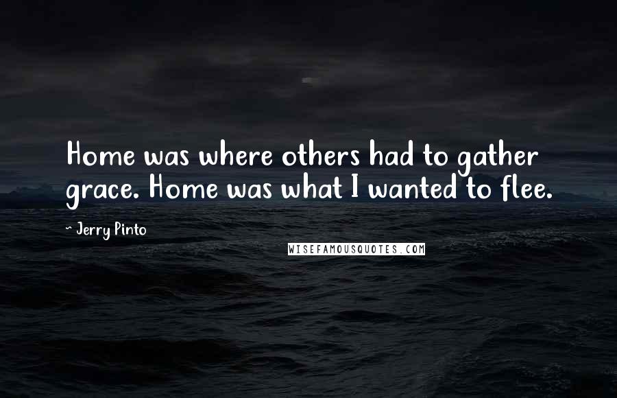 Jerry Pinto Quotes: Home was where others had to gather grace. Home was what I wanted to flee.