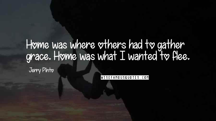 Jerry Pinto Quotes: Home was where others had to gather grace. Home was what I wanted to flee.