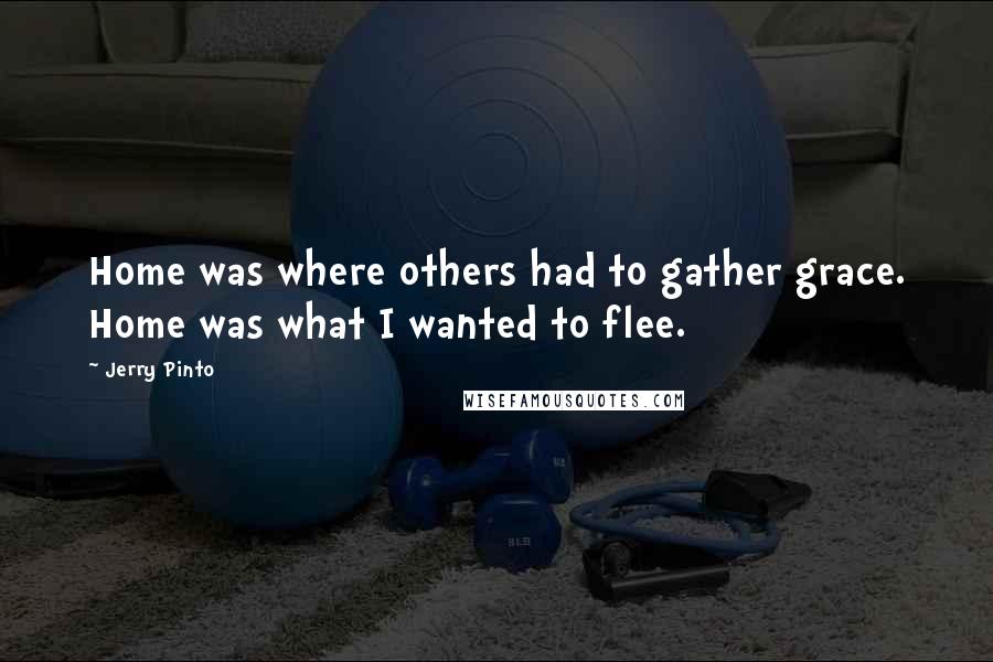 Jerry Pinto Quotes: Home was where others had to gather grace. Home was what I wanted to flee.