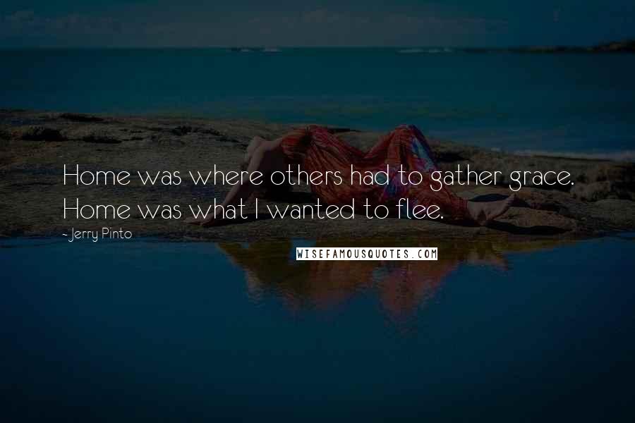 Jerry Pinto Quotes: Home was where others had to gather grace. Home was what I wanted to flee.