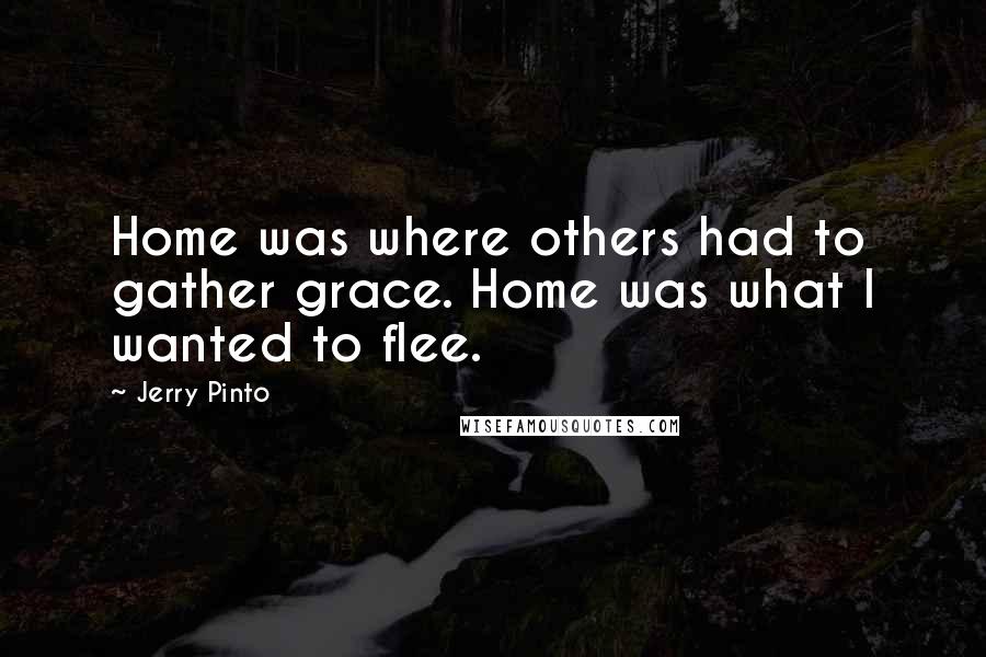 Jerry Pinto Quotes: Home was where others had to gather grace. Home was what I wanted to flee.