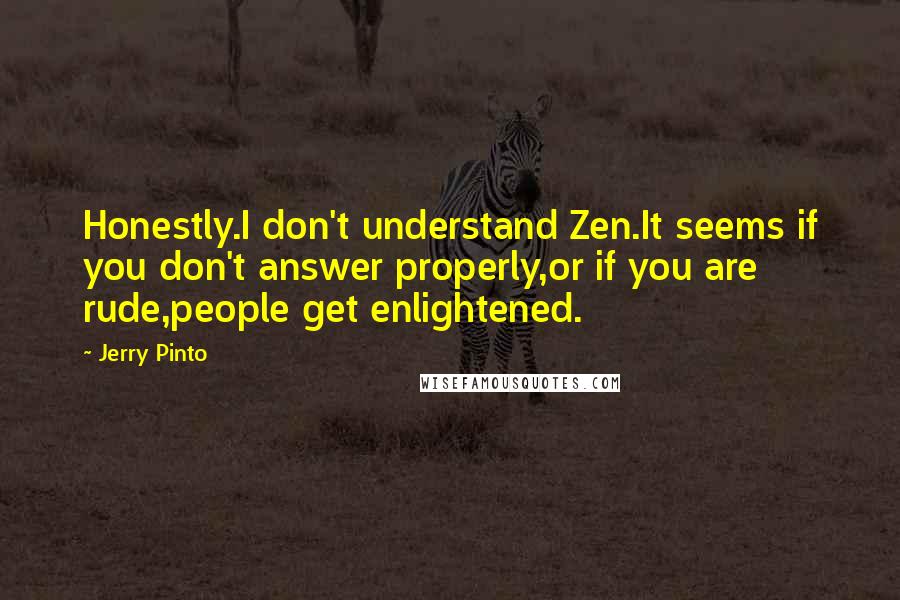 Jerry Pinto Quotes: Honestly.I don't understand Zen.It seems if you don't answer properly,or if you are rude,people get enlightened.