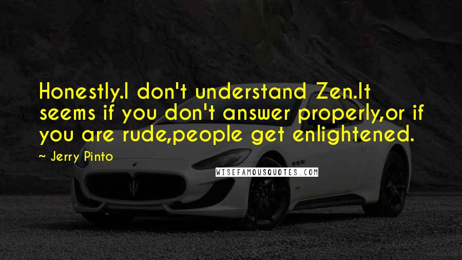 Jerry Pinto Quotes: Honestly.I don't understand Zen.It seems if you don't answer properly,or if you are rude,people get enlightened.