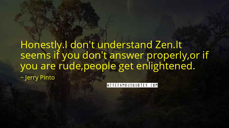 Jerry Pinto Quotes: Honestly.I don't understand Zen.It seems if you don't answer properly,or if you are rude,people get enlightened.