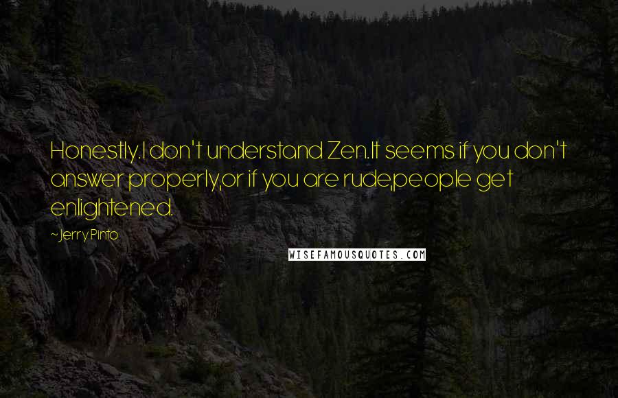 Jerry Pinto Quotes: Honestly.I don't understand Zen.It seems if you don't answer properly,or if you are rude,people get enlightened.