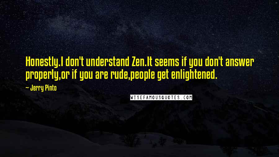 Jerry Pinto Quotes: Honestly.I don't understand Zen.It seems if you don't answer properly,or if you are rude,people get enlightened.