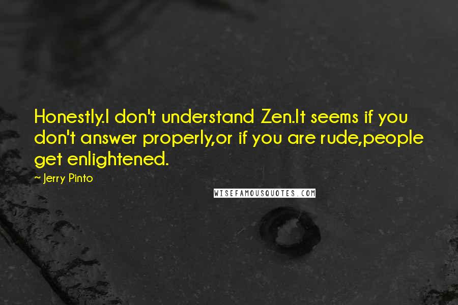 Jerry Pinto Quotes: Honestly.I don't understand Zen.It seems if you don't answer properly,or if you are rude,people get enlightened.