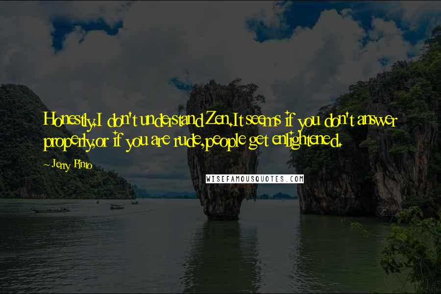 Jerry Pinto Quotes: Honestly.I don't understand Zen.It seems if you don't answer properly,or if you are rude,people get enlightened.