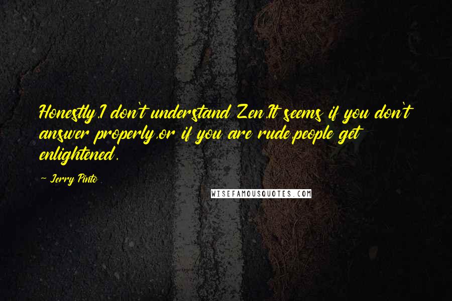 Jerry Pinto Quotes: Honestly.I don't understand Zen.It seems if you don't answer properly,or if you are rude,people get enlightened.