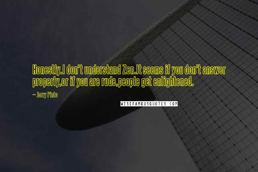 Jerry Pinto Quotes: Honestly.I don't understand Zen.It seems if you don't answer properly,or if you are rude,people get enlightened.