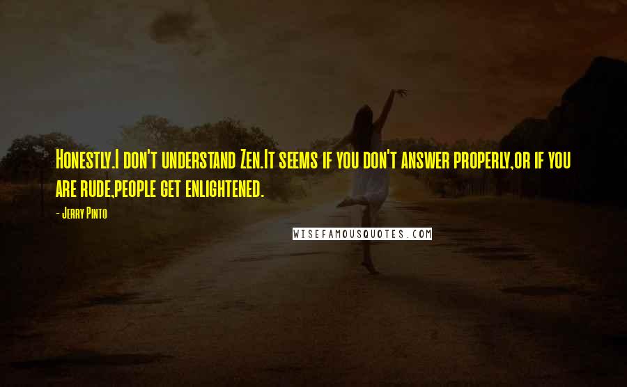 Jerry Pinto Quotes: Honestly.I don't understand Zen.It seems if you don't answer properly,or if you are rude,people get enlightened.