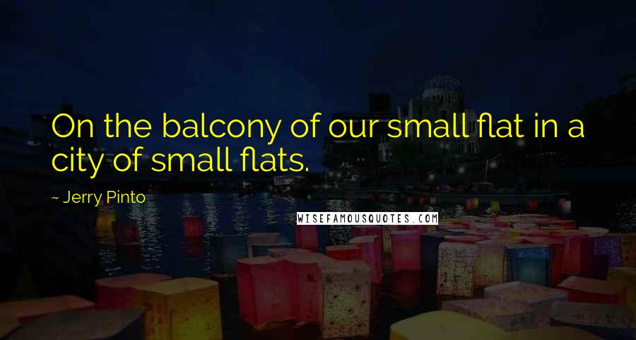 Jerry Pinto Quotes: On the balcony of our small flat in a city of small flats.
