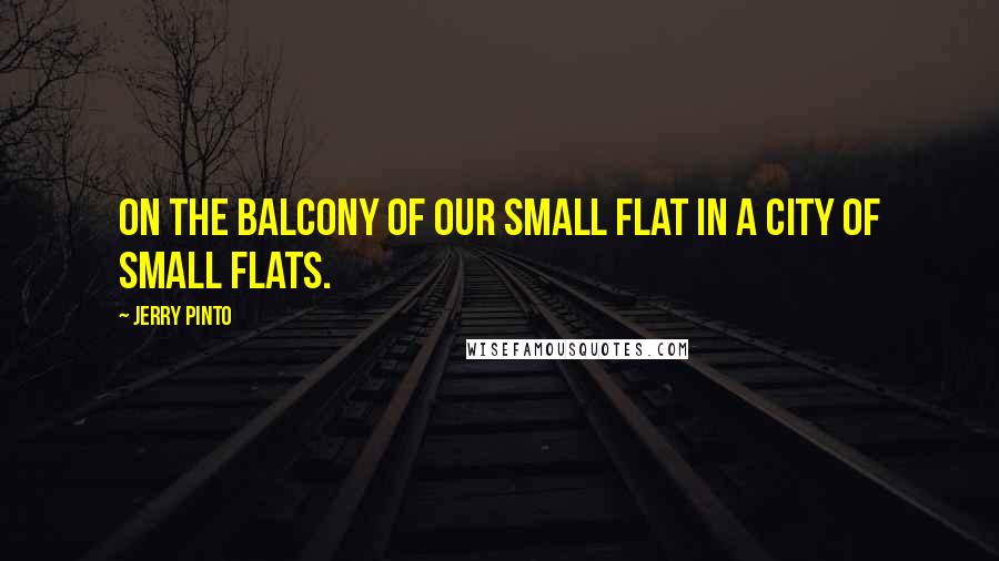 Jerry Pinto Quotes: On the balcony of our small flat in a city of small flats.