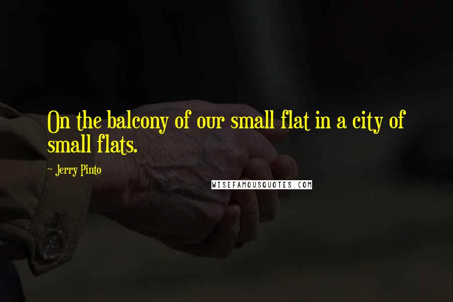 Jerry Pinto Quotes: On the balcony of our small flat in a city of small flats.