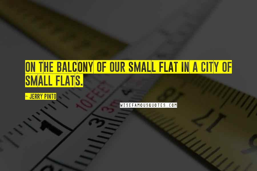 Jerry Pinto Quotes: On the balcony of our small flat in a city of small flats.