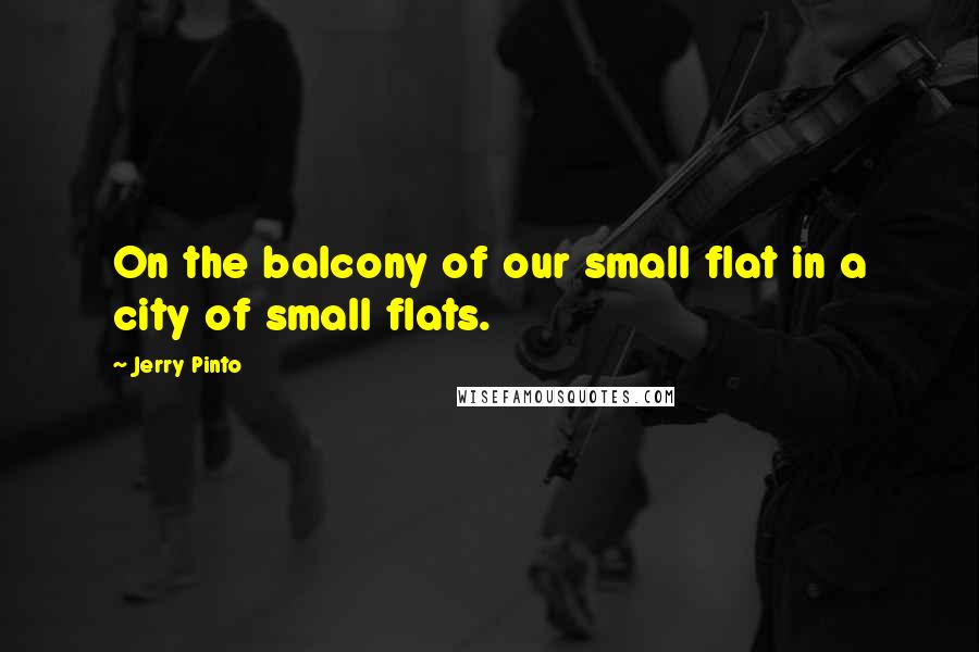 Jerry Pinto Quotes: On the balcony of our small flat in a city of small flats.