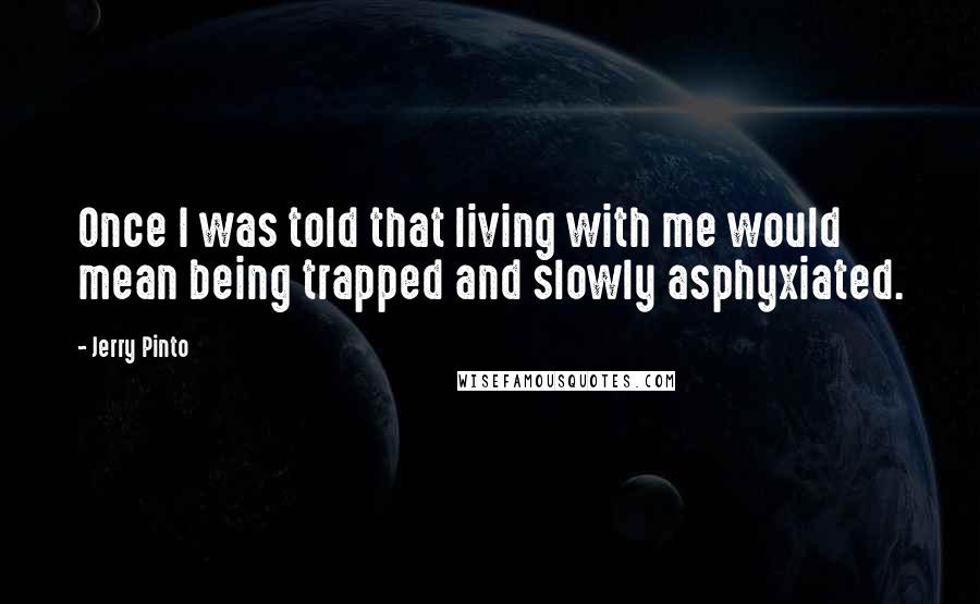 Jerry Pinto Quotes: Once I was told that living with me would mean being trapped and slowly asphyxiated.