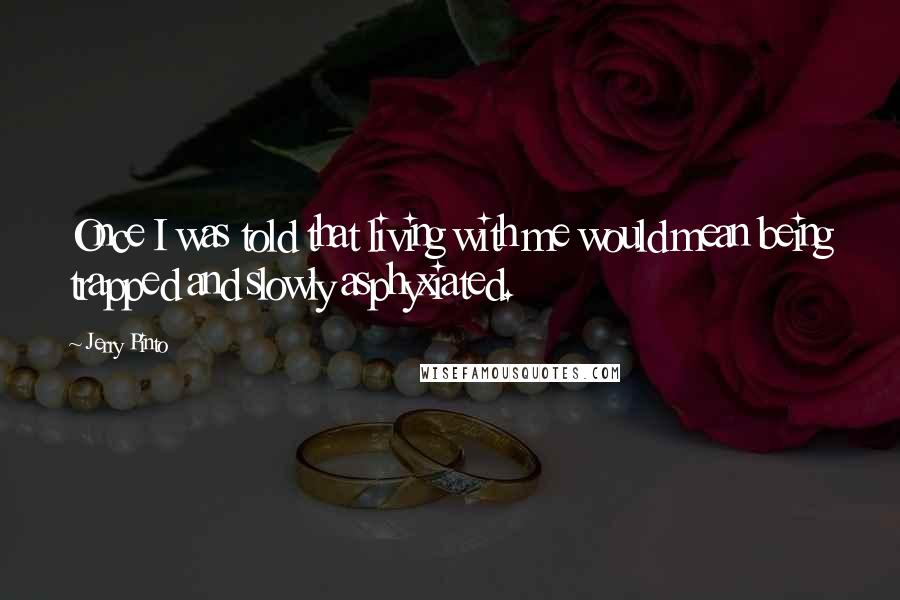 Jerry Pinto Quotes: Once I was told that living with me would mean being trapped and slowly asphyxiated.