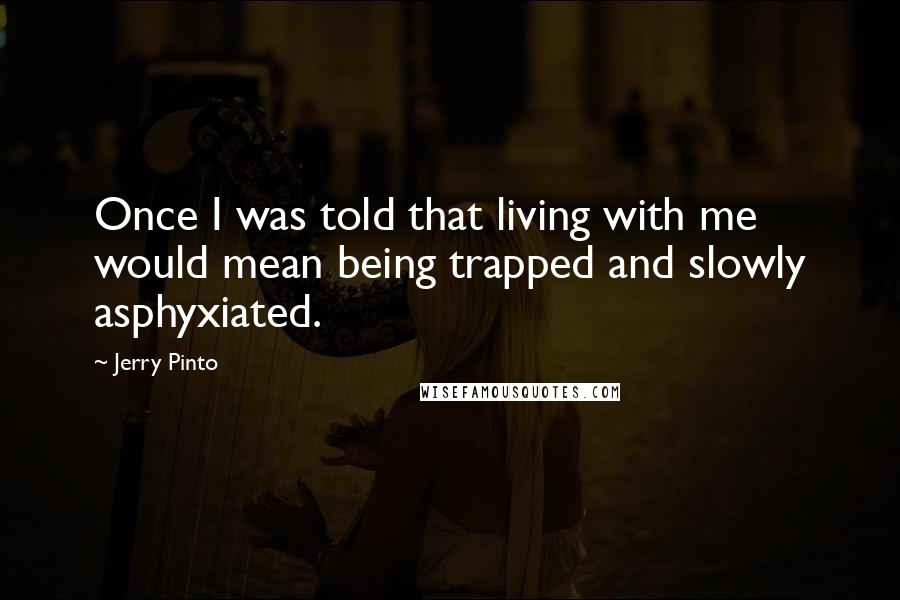 Jerry Pinto Quotes: Once I was told that living with me would mean being trapped and slowly asphyxiated.