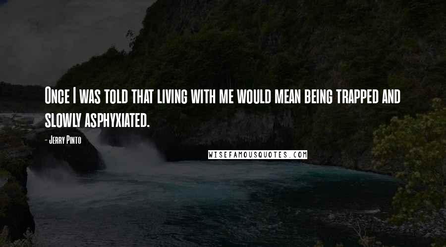 Jerry Pinto Quotes: Once I was told that living with me would mean being trapped and slowly asphyxiated.